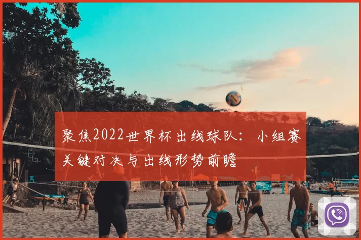 聚焦2022世界杯出线球队：小组赛关键对决与出线形势前瞻