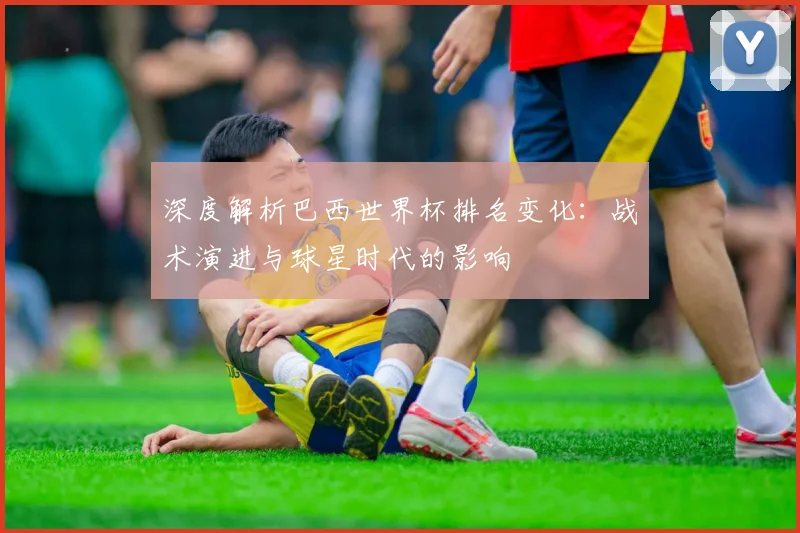 深度解析巴西世界杯排名变化：战术演进与球星时代的影响
