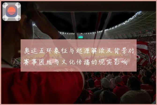 奥运五环象征与起源解读及背景对赛事团结与文化传播的现实影响