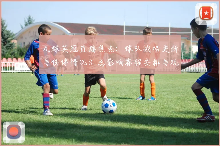 足球英冠直播焦点:球队战绩更新与伤停情况汇总影响赛程安排与观赛重点