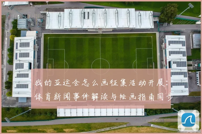 我的亚运会怎么画征集活动开展:体育新闻事件解读与绘画指南同步上线