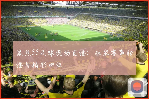 聚焦55足球现场直播：独家赛事转播与精彩回放
