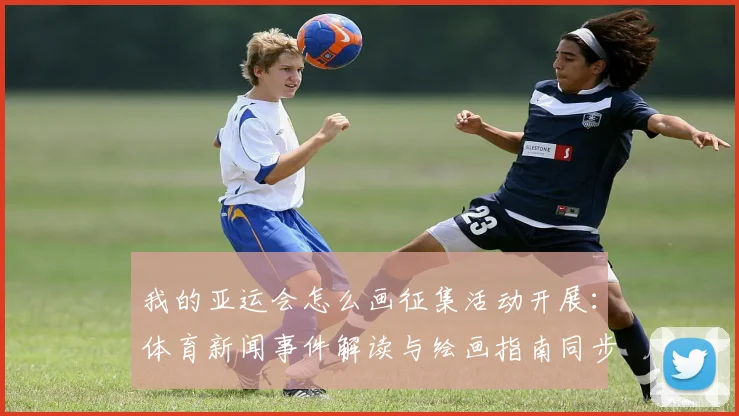 我的亚运会怎么画征集活动开展:体育新闻事件解读与绘画指南同步上线