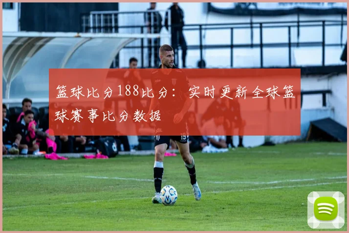 篮球比分188比分：实时更新全球篮球赛事比分数据