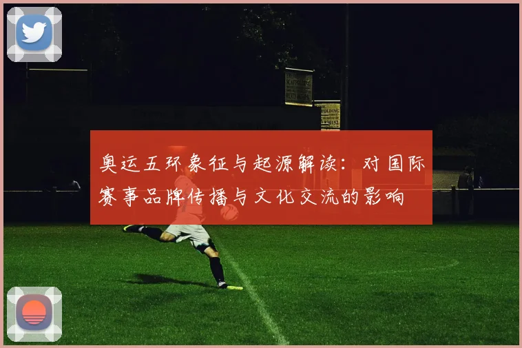 奥运五环象征与起源解读：对国际赛事品牌传播与文化交流的影响