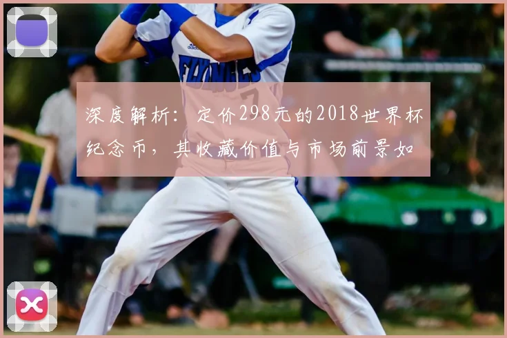 深度解析：定价298元的2018世界杯纪念币，其收藏价值与市场前景如何？