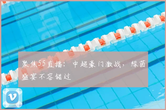 聚焦55直播：中超豪门激战，绿茵盛宴不容错过