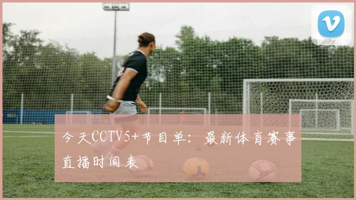 今天CCTV5+节目单：最新体育赛事直播时间表