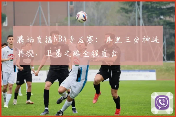 腾讯直播NBA季后赛:库里三分神迹再现,卫冕之路全程直击