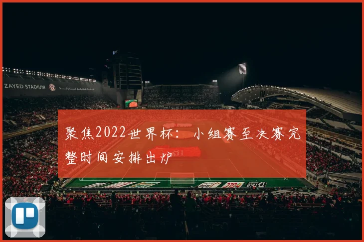 聚焦2022世界杯:小组赛至决赛完整时间安排出炉
