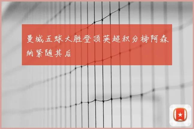 曼城五球大胜登顶英超积分榜阿森纳紧随其后