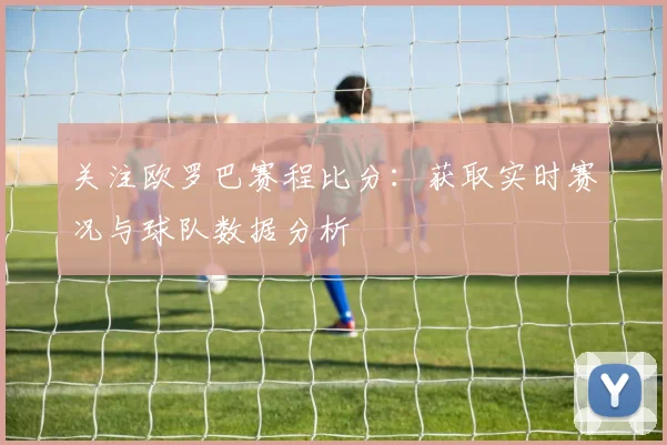 关注欧罗巴赛程比分：获取实时赛况与球队数据分析