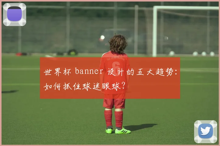 世界杯 banner 设计的五大趋势：如何抓住球迷眼球？