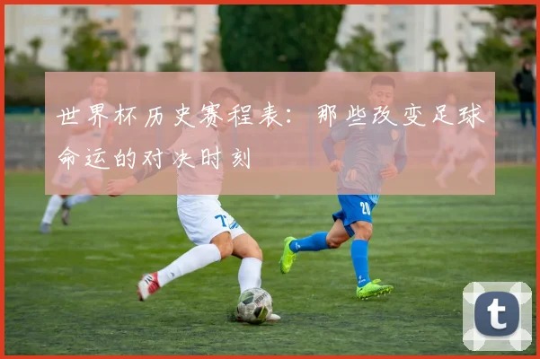 世界杯历史赛程表：那些改变足球命运的对决时刻