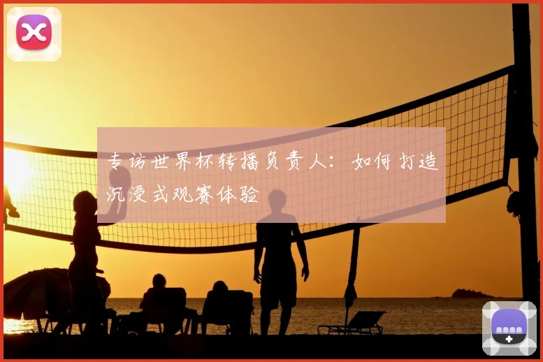 专访世界杯转播负责人:如何打造沉浸式观赛体验