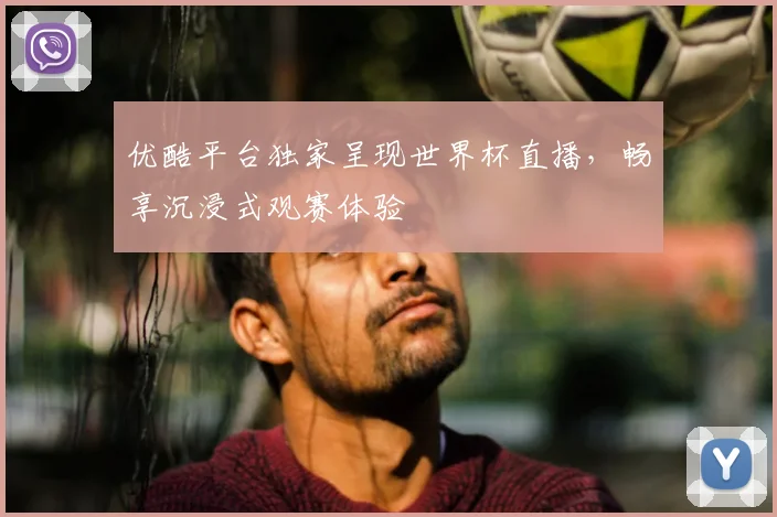 优酷平台独家呈现世界杯直播,畅享沉浸式观赛体验
