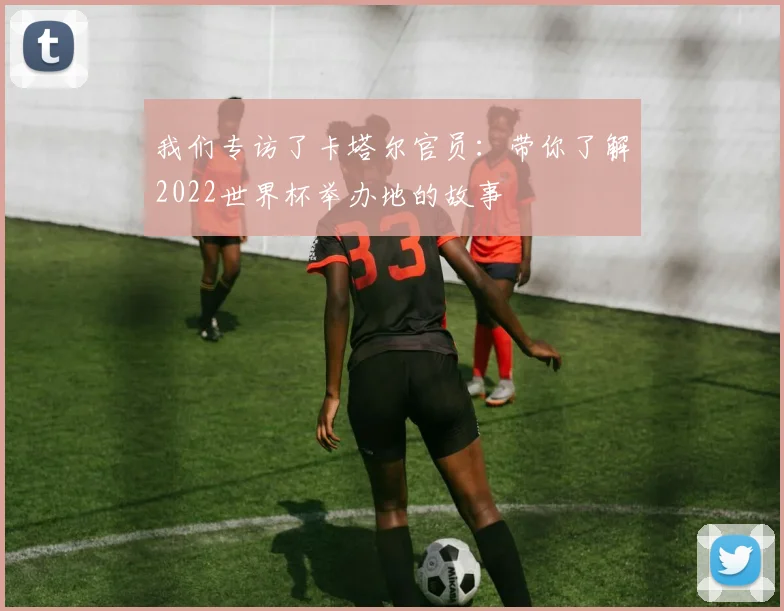 我们专访了卡塔尔官员：带你了解2022世界杯举办地的故事