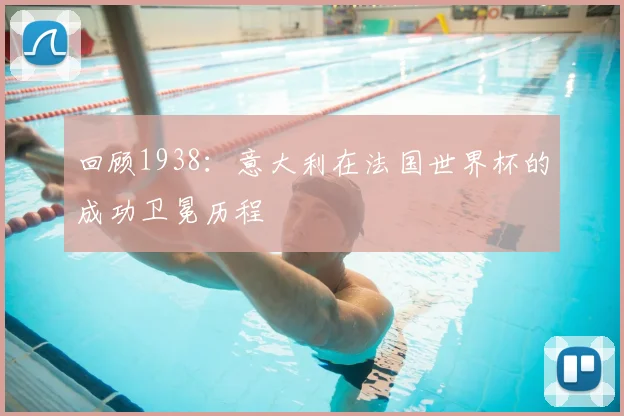 回顾1938：意大利在法国世界杯的成功卫冕历程