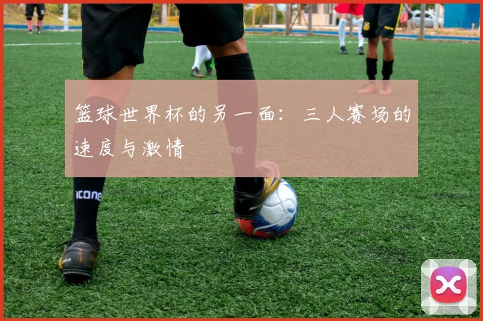 篮球世界杯的另一面：三人赛场的速度与激情