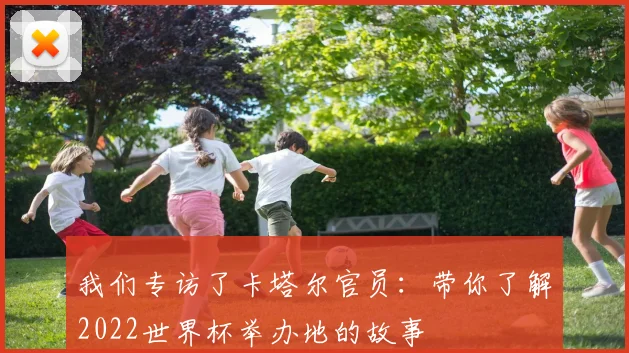 我们专访了卡塔尔官员：带你了解2022世界杯举办地的故事