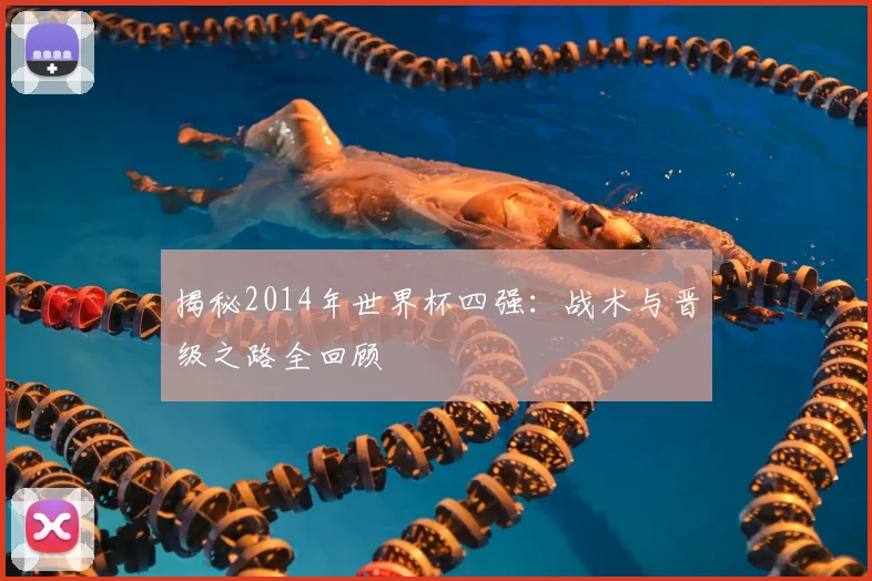 揭秘2014年世界杯四强：战术与晋级之路全回顾