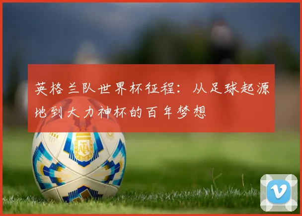 英格兰队世界杯征程：从足球起源地到大力神杯的百年梦想