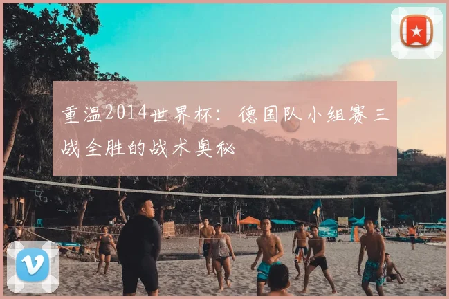 重温2014世界杯：德国队小组赛三战全胜的战术奥秘