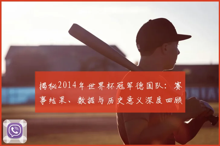揭秘2014年世界杯冠军德国队：赛事结果、数据与历史意义深度回顾