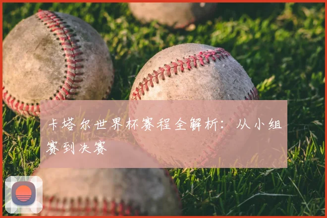 卡塔尔世界杯赛程全解析：从小组赛到决赛