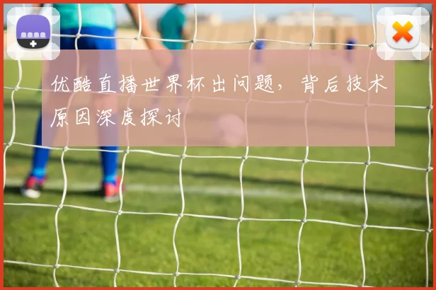 优酷直播世界杯出问题,背后技术原因深度探讨