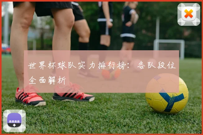 世界杯球队实力排行榜：各队段位全面解析