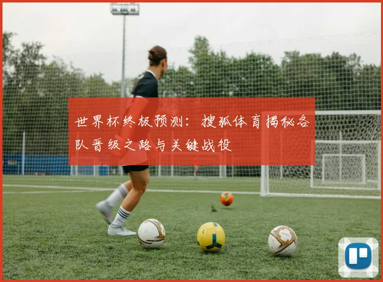 世界杯终极预测：搜狐体育揭秘各队晋级之路与关键战役