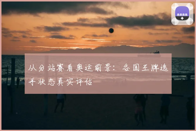 从分站赛看奥运前景：各国王牌选手状态真实评估
