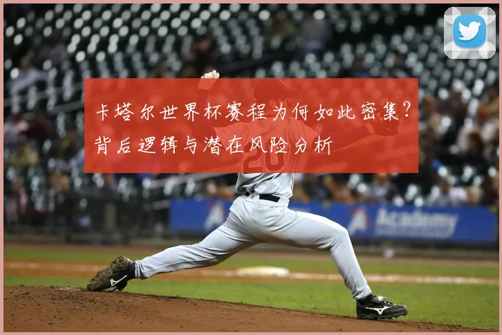 卡塔尔世界杯赛程为何如此密集？背后逻辑与潜在风险分析
