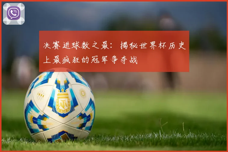 决赛进球数之最：揭秘世界杯历史上最疯狂的冠军争夺战