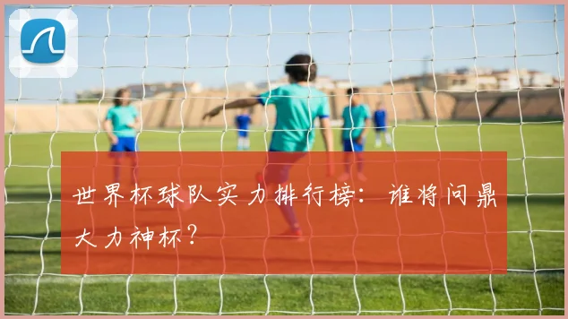 世界杯球队实力排行榜:谁将问鼎大力神杯?