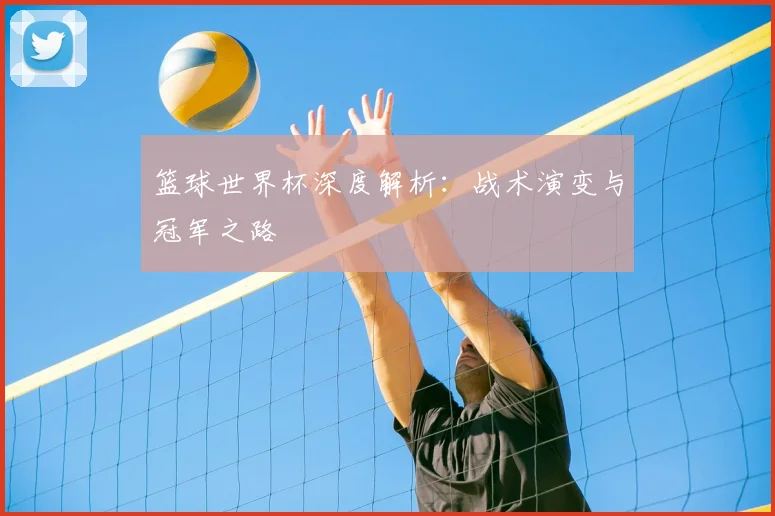 篮球世界杯深度解析：战术演变与冠军之路