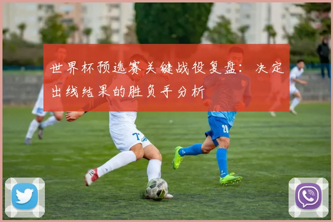 世界杯预选赛关键战役复盘:决定出线结果的胜负手分析