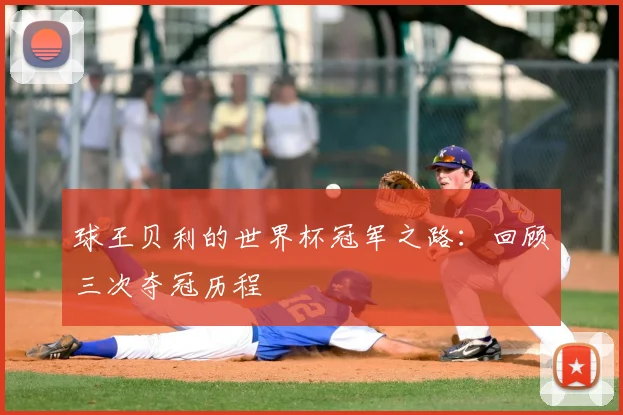 球王贝利的世界杯冠军之路：回顾三次夺冠历程