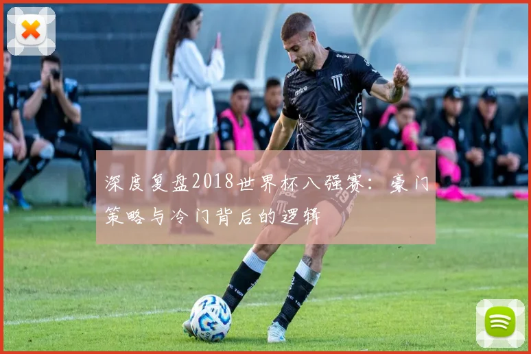 深度复盘2018世界杯八强赛：豪门策略与冷门背后的逻辑