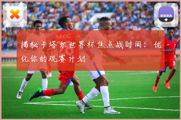 揭秘卡塔尔世界杯焦点战时间:优化你的观赛计划