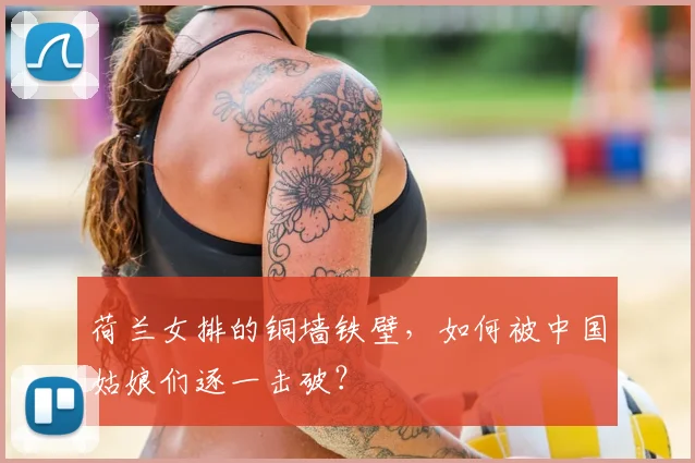 荷兰女排的铜墙铁壁，如何被中国姑娘们逐一击破？