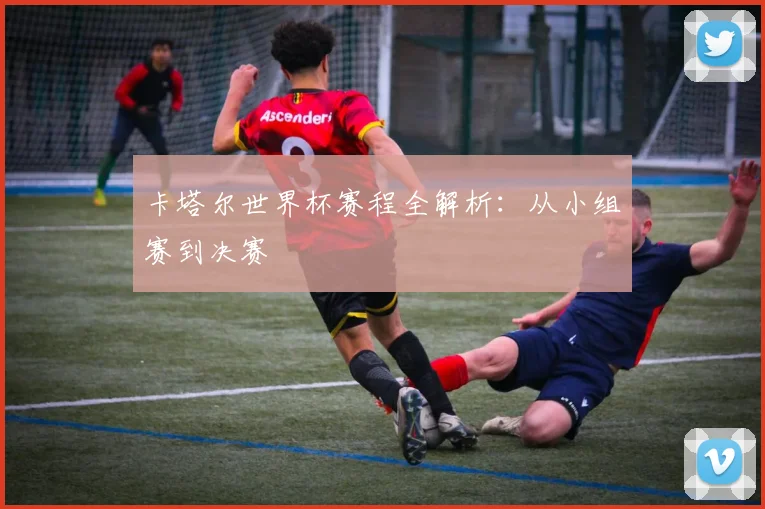 卡塔尔世界杯赛程全解析：从小组赛到决赛