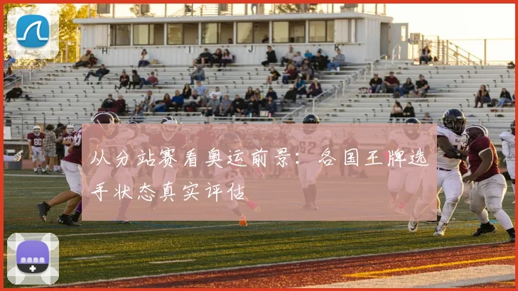 从分站赛看奥运前景：各国王牌选手状态真实评估