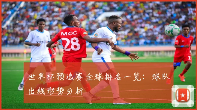 世界杯预选赛全球排名一览：球队出线形势分析