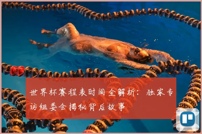 世界杯赛程表时间全解析：独家专访组委会揭秘背后故事