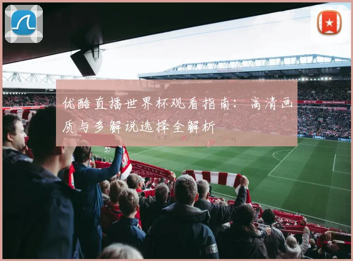 优酷直播世界杯观看指南:高清画质与多解说选择全解析