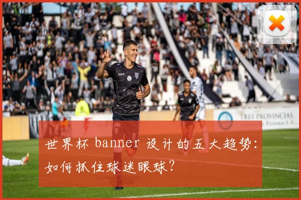 世界杯 banner 设计的五大趋势:如何抓住球迷眼球?