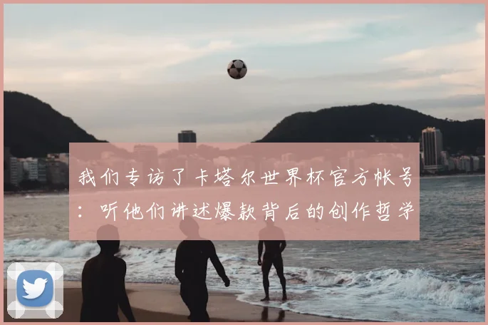 我们专访了卡塔尔世界杯官方帐号：听他们讲述爆款背后的创作哲学
