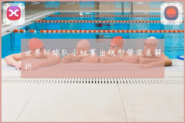 世界杯球队小组赛出线形势深度解析